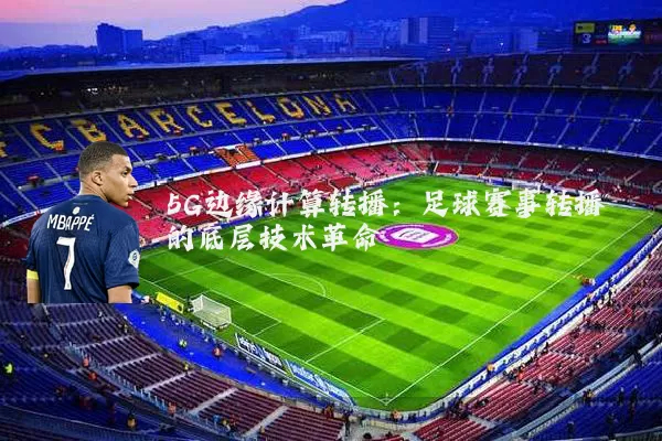 5G边缘计算转播:足球赛事转播的底层技术革命