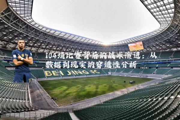 104场比赛背后的战术演进:从数据到现实的穿透性分析