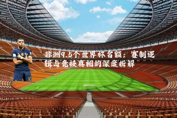 非洲9.5个世界杯名额:赛制逻辑与竞技真相的深度拆解