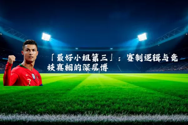 「最好小组第三」:赛制逻辑与竞技真相的深层博弈