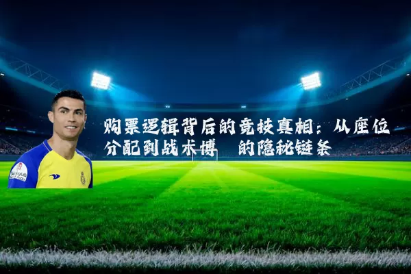 购票逻辑背后的竞技真相:从座位分配到战术博弈的隐秘链条