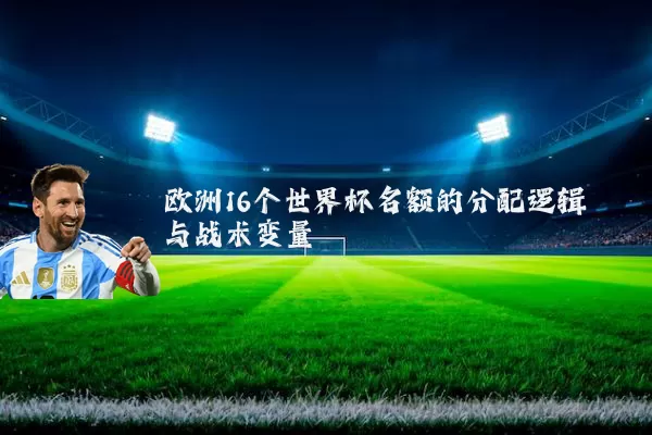 欧洲16个世界杯名额的分配逻辑与战术变量