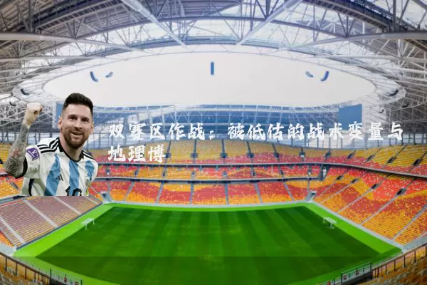 双赛区作战:被低估的战术变量与地理博弈