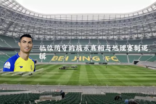 低位防守的战术真相与地理赛制逻辑