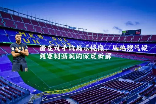 潜在对手的战术镜像：从地理气候到赛制漏洞的深度拆解