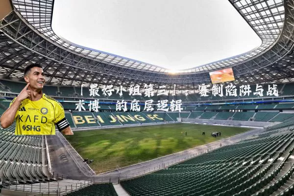 「最好小组第三」：赛制陷阱与战术博弈的底层逻辑
