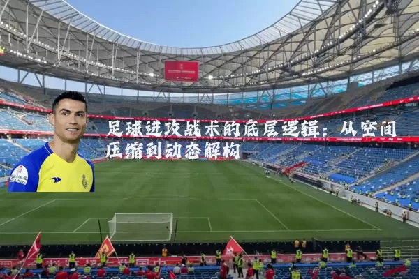 足球进攻战术的底层逻辑:从空间压缩到动态解构