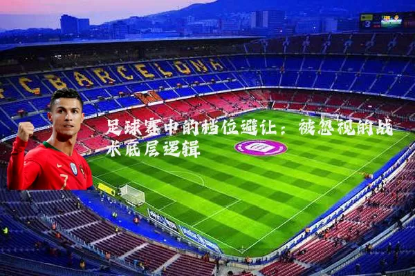 足球赛中的档位避让：被忽视的战术底层逻辑