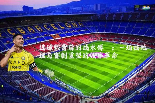 进球数背后的战术博弈：一场被地理与赛制重塑的效率革命