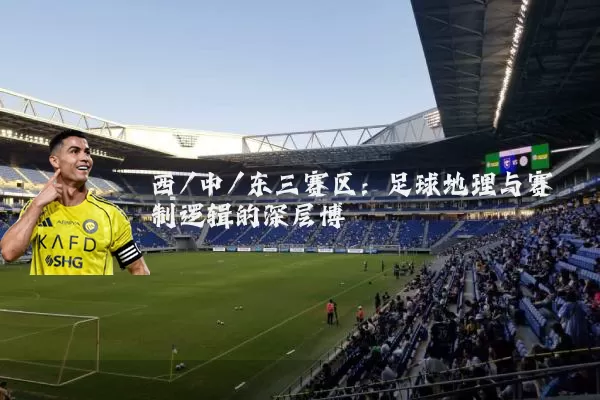 西/中/东三赛区:足球地理与赛制逻辑的深层博弈