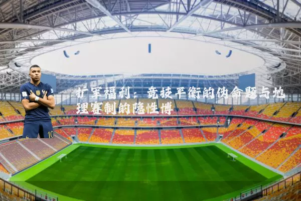 扩军福利：竞技平衡的伪命题与地理赛制的隐性博弈