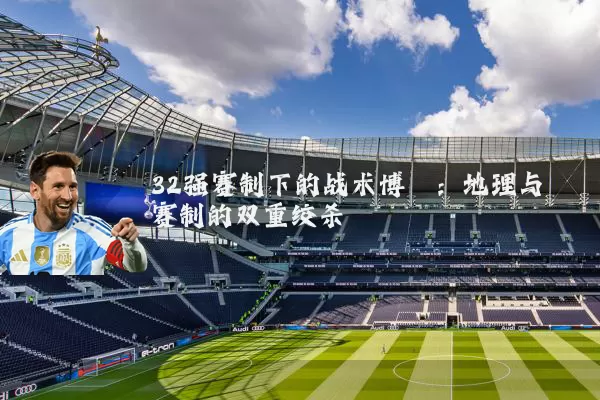 32强赛制下的战术博弈:地理与赛制的双重绞杀
