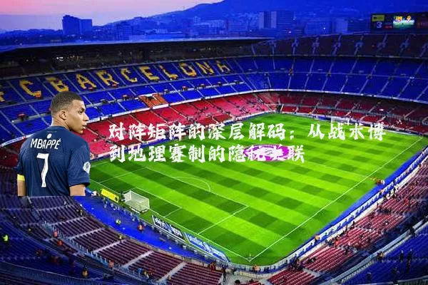 对阵矩阵的深层解码：从战术博弈到地理赛制的隐秘关联