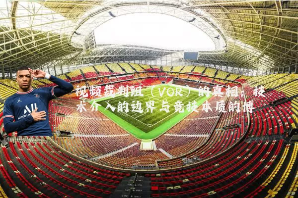 视频裁判组（VOR）的真相：技术介入的边界与竞技本质的博弈
