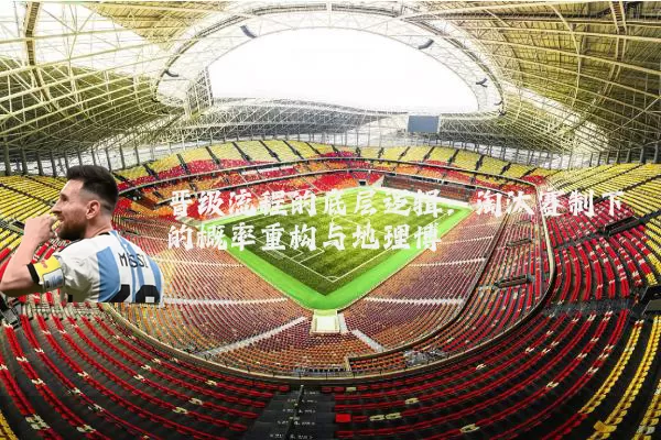 晋级流程的底层逻辑：淘汰赛制下的概率重构与地理博弈