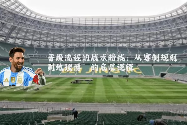 晋级流程的战术暗线：从赛制规则到地理博弈的底层逻辑