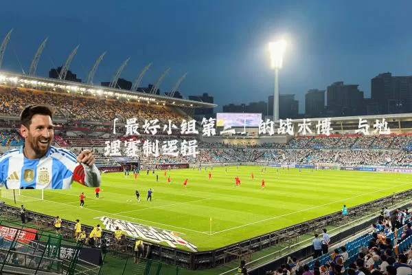 「最好小组第三」的战术博弈与地理赛制逻辑