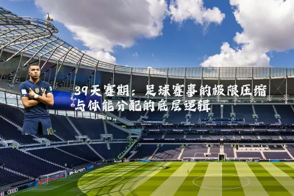 39天赛期:足球赛事的极限压缩与体能分配的底层逻辑